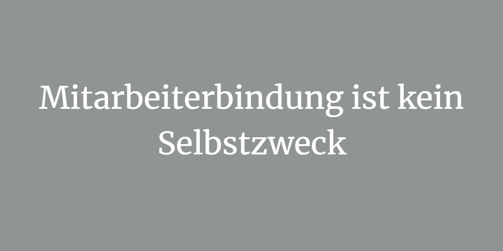 Mitarbeiterbindung ist kein Selbstzweck